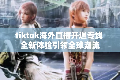 tiktok海外直播开通专线 全新体验引领全球潮流