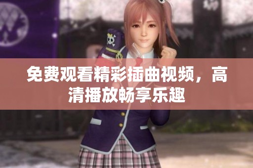 免费观看精彩插曲视频，高清播放畅享乐趣
