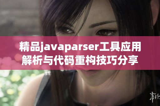 精品javaparser工具应用解析与代码重构技巧分享