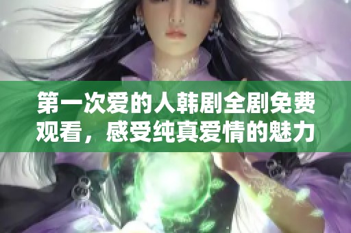 第一次爱的人韩剧全剧免费观看，感受纯真爱情的魅力与心动