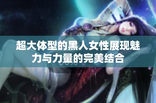 超大体型的黑人女性展现魅力与力量的完美结合