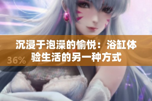 沉浸于泡澡的愉悦：浴缸体验生活的另一种方式