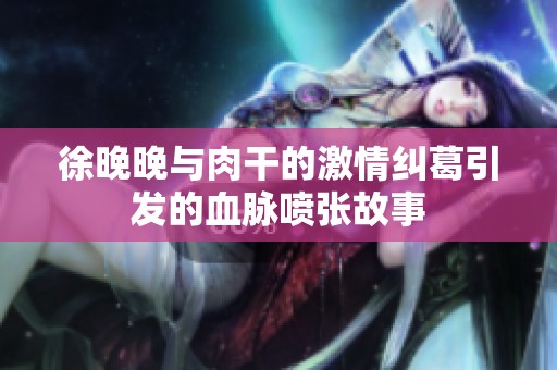 徐晚晚与肉干的激情纠葛引发的血脉喷张故事