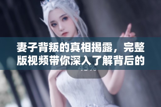 妻子背叛的真相揭露，完整版视频带你深入了解背后的故事