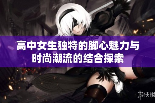 高中女生独特的脚心魅力与时尚潮流的结合探索