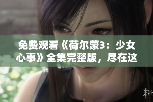 免费观看《荷尔蒙3：少女心事》全集完整版，尽在这里！