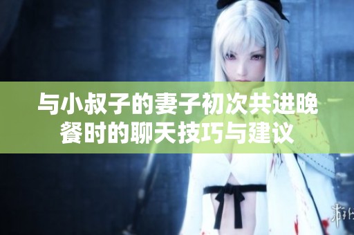 与小叔子的妻子初次共进晚餐时的聊天技巧与建议