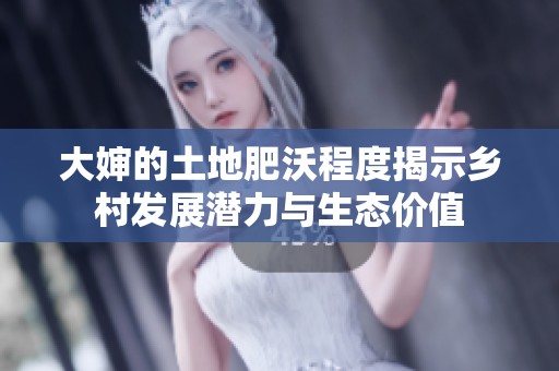 大婶的土地肥沃程度揭示乡村发展潜力与生态价值
