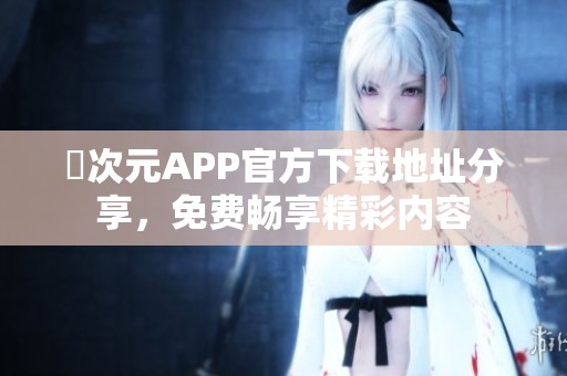 囧次元APP官方下载地址分享，免费畅享精彩内容