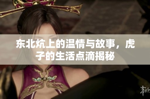 东北炕上的温情与故事，虎子的生活点滴揭秘