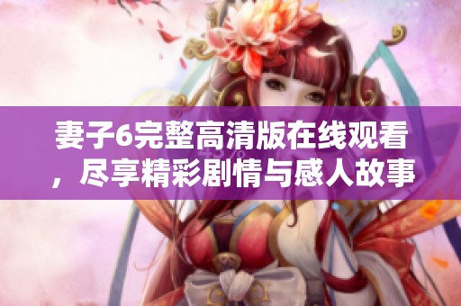 妻子6完整高清版在线观看，尽享精彩剧情与感人故事