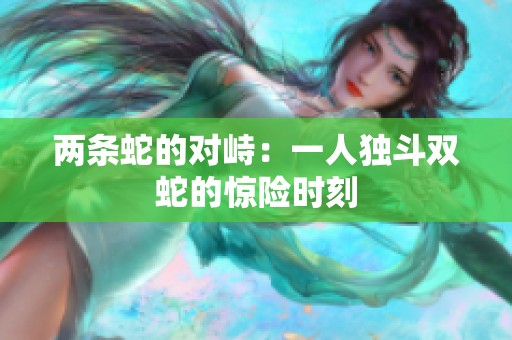 两条蛇的对峙：一人独斗双蛇的惊险时刻