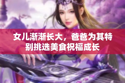 女儿渐渐长大，爸爸为其特别挑选美食祝福成长