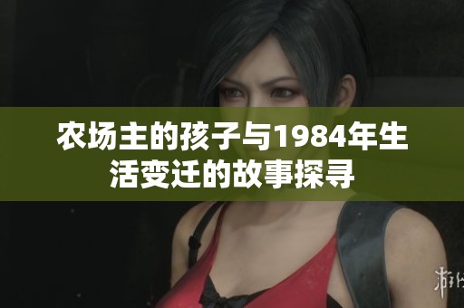 农场主的孩子与1984年生活变迁的故事探寻