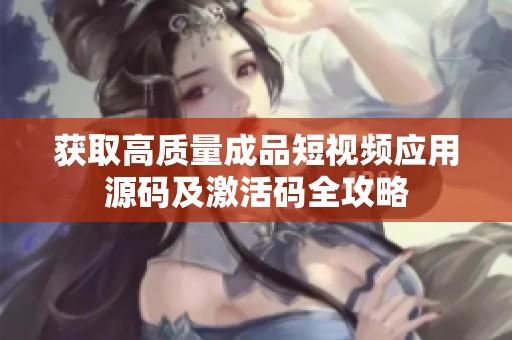 获取高质量成品短视频应用源码及激活码全攻略