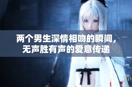 两个男生深情相吻的瞬间，无声胜有声的爱意传递