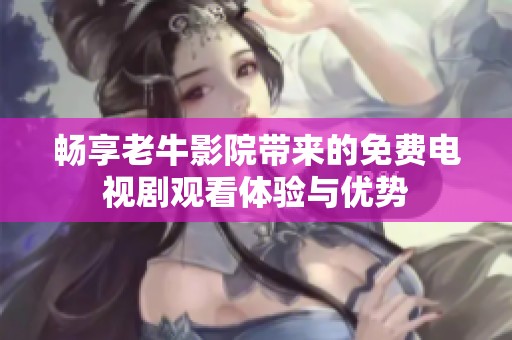 畅享老牛影院带来的免费电视剧观看体验与优势