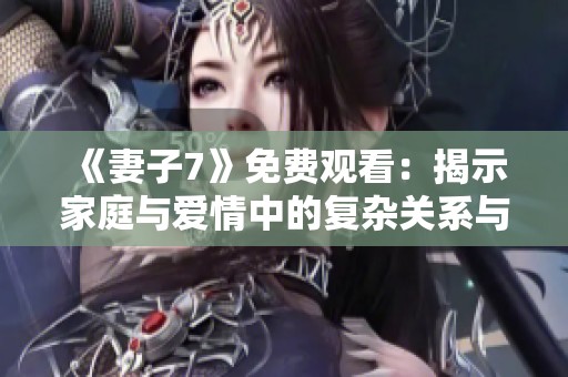 《妻子7》免费观看：揭示家庭与爱情中的复杂关系与选择