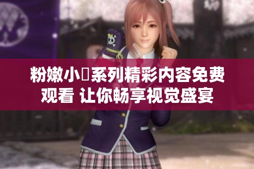 粉嫩小泬系列精彩内容免费观看 让你畅享视觉盛宴