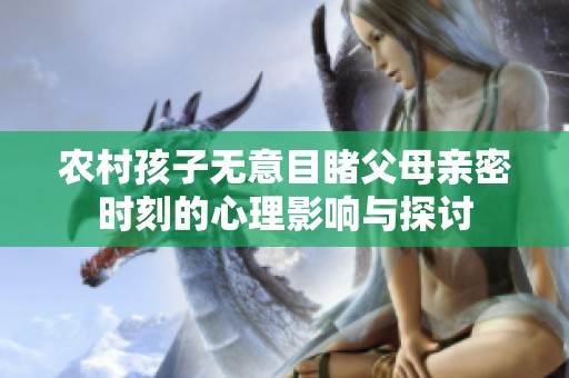 农村孩子无意目睹父母亲密时刻的心理影响与探讨