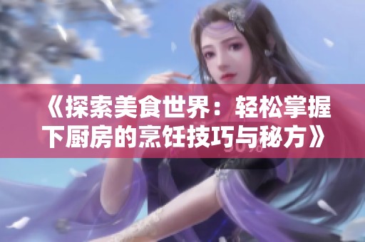 《探索美食世界：轻松掌握下厨房的烹饪技巧与秘方》