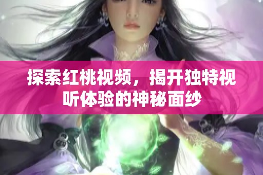 探索红桃视频，揭开独特视听体验的神秘面纱
