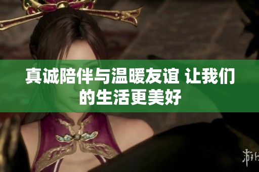 真诚陪伴与温暖友谊 让我们的生活更美好