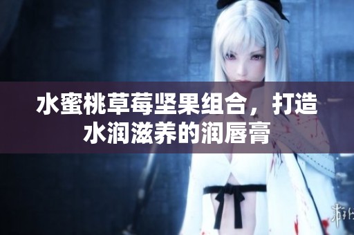 水蜜桃草莓坚果组合，打造水润滋养的润唇膏