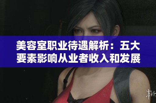 美容室职业待遇解析：五大要素影响从业者收入和发展机会
