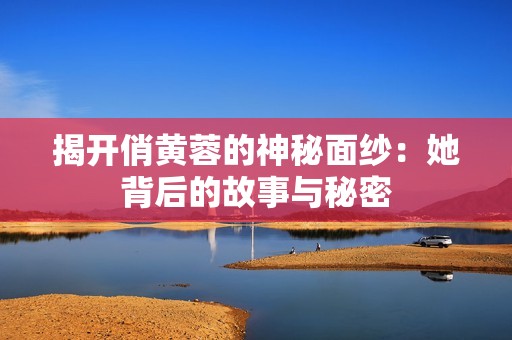揭开俏黄蓉的神秘面纱：她背后的故事与秘密
