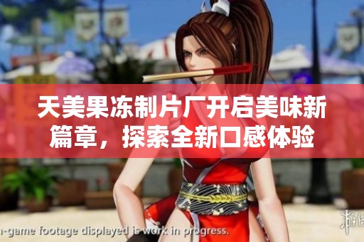 天美果冻制片厂开启美味新篇章，探索全新口感体验