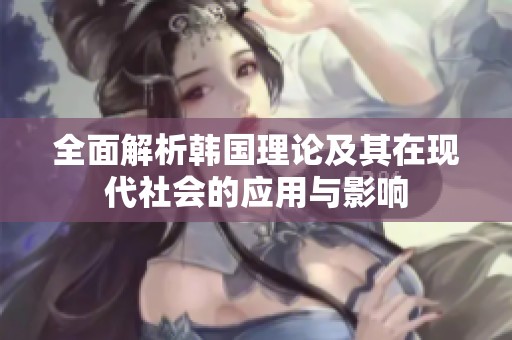 全面解析韩国理论及其在现代社会的应用与影响