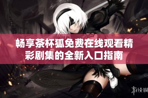 畅享茶杯狐免费在线观看精彩剧集的全新入口指南
