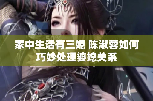 家中生活有三媳 陈淑蓉如何巧妙处理婆媳关系