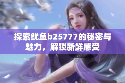 探索鱿鱼b25777的秘密与魅力，解锁新鲜感受