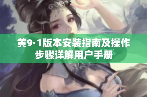 黄9·1版本安装指南及操作步骤详解用户手册