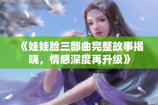 《娃娃脸三部曲完整故事揭晓，情感深度再升级》