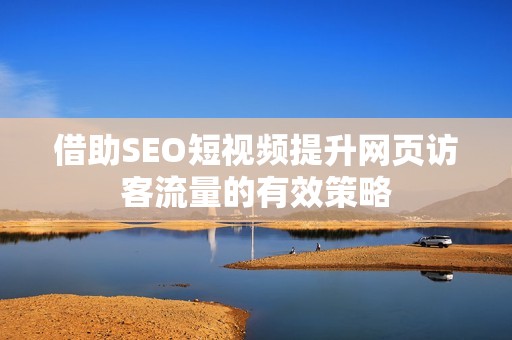借助SEO短视频提升网页访客流量的有效策略