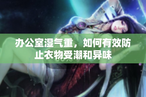 办公室湿气重，如何有效防止衣物受潮和异味