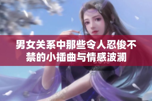 男女关系中那些令人忍俊不禁的小插曲与情感波澜