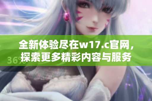 全新体验尽在w17.c官网，探索更多精彩内容与服务