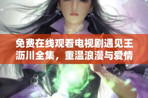 免费在线观看电视剧遇见王沥川全集，重温浪漫与爱情的故事