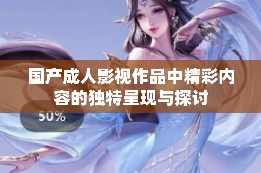 国产成人影视作品中精彩内容的独特呈现与探讨
