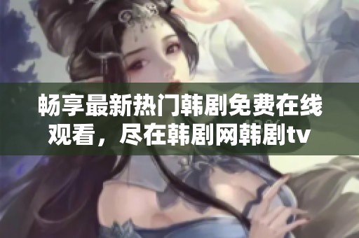 畅享最新热门韩剧免费在线观看，尽在韩剧网韩剧tv