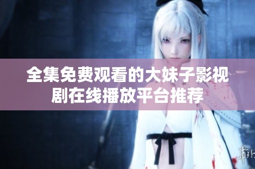 全集免费观看的大妹子影视剧在线播放平台推荐