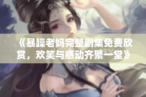 《暴躁老妈完整剧集免费欣赏，欢笑与感动齐聚一堂》