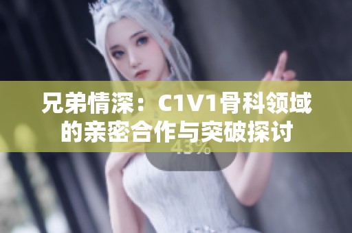 兄弟情深：C1V1骨科领域的亲密合作与突破探讨