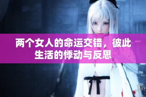 两个女人的命运交错，彼此生活的悸动与反思