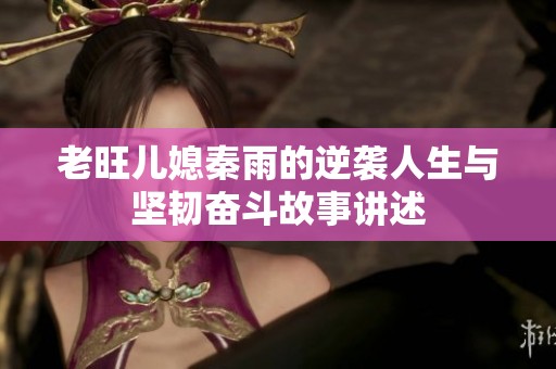 老旺儿媳秦雨的逆袭人生与坚韧奋斗故事讲述