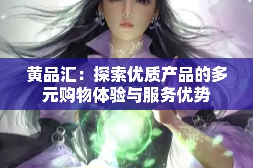 黄品汇：探索优质产品的多元购物体验与服务优势